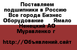 Поставляем подшипники в Россию - Все города Бизнес » Оборудование   . Ямало-Ненецкий АО,Муравленко г.